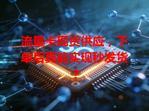 流量卡现货供应，下单后真能实现秒发货？