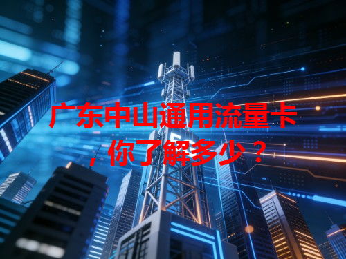 广东中山通用流量卡，你了解多少？