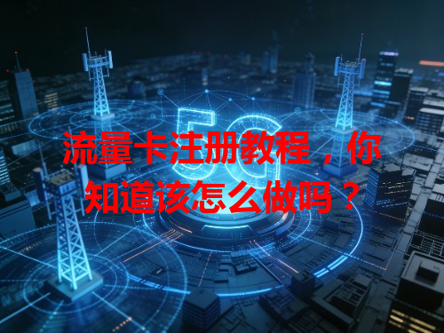 流量卡注册教程，你知道该怎么做吗？