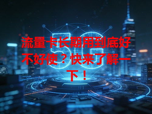 流量卡长期用到底好不好使？快来了解一下！