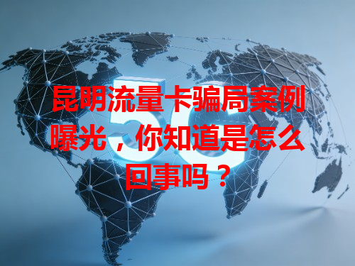 昆明流量卡骗局案例曝光，你知道是怎么回事吗？