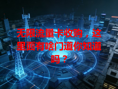无限流量卡收购，这里面有啥门道你知道吗？
