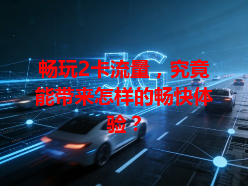 畅玩2卡流量，究竟能带来怎样的畅快体验？
