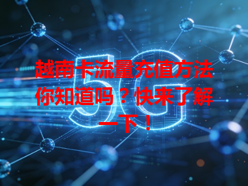 越南卡流量充值方法你知道吗？快来了解一下！