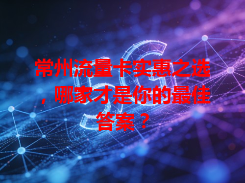 常州流量卡实惠之选，哪家才是你的最佳答案？
