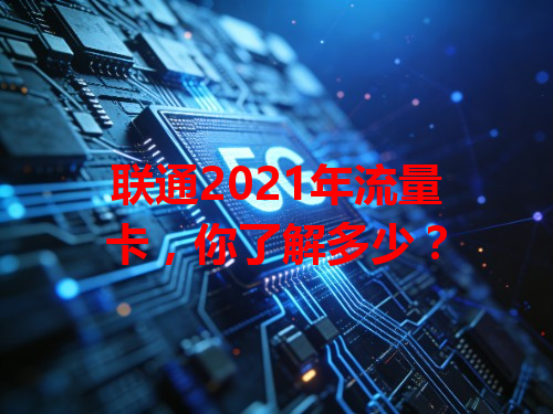 联通2021年流量卡，你了解多少？