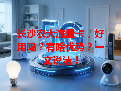 长沙农大流量卡，好用吗？有啥优势？一文说清！