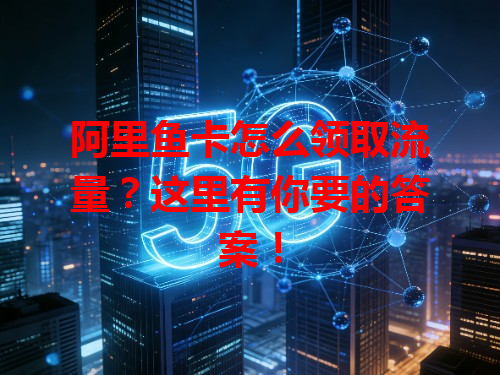 阿里鱼卡怎么领取流量？这里有你要的答案！