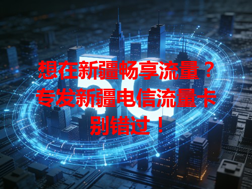 想在新疆畅享流量？专发新疆电信流量卡别错过！