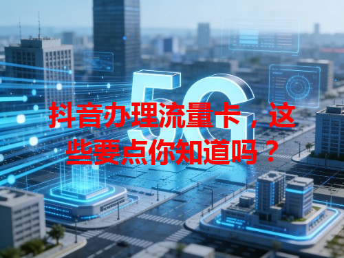 抖音办理流量卡，这些要点你知道吗？