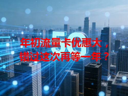 年初流量卡优惠大，错过这次再等一年？