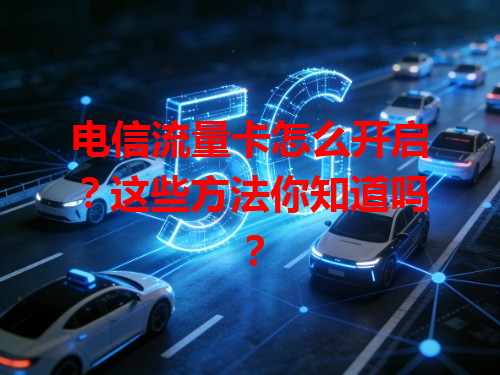电信流量卡怎么开启？这些方法你知道吗？
