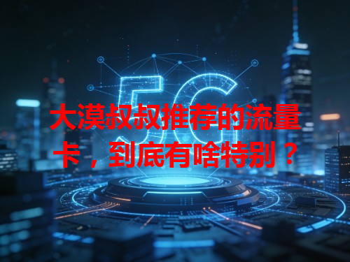 大漠叔叔推荐的流量卡,到底有啥特别?