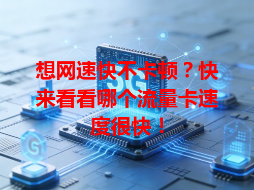 想网速快不卡顿？快来看看哪个流量卡速度很快！