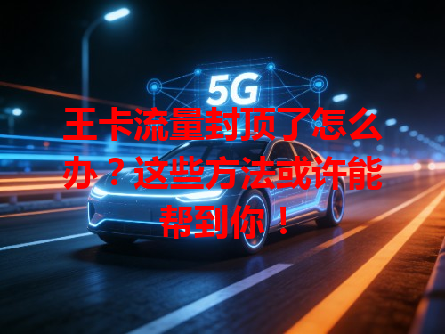 王卡流量封顶了怎么办？这些方法或许能帮到你！
