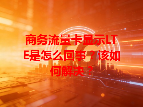 商务流量卡显示LTE是怎么回事？该如何解决？