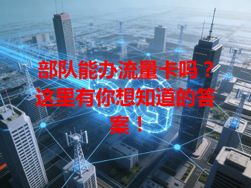 部队能办流量卡吗？这里有你想知道的答案！