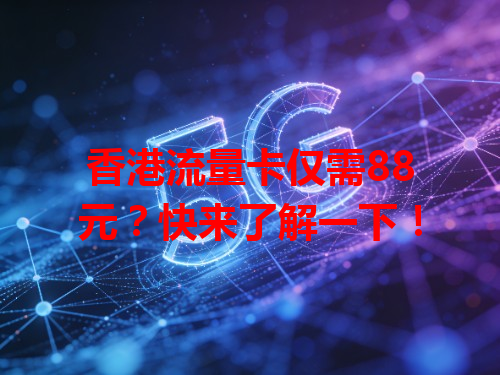 香港流量卡仅需88元？快来了解一下！