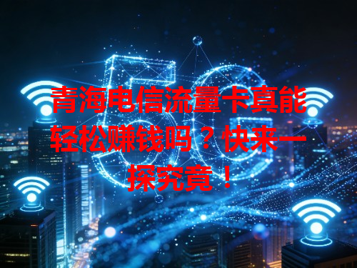 青海电信流量卡真能轻松赚钱吗？快来一探究竟！