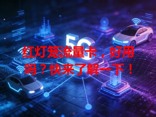 红灯笼流量卡，好用吗？快来了解一下！