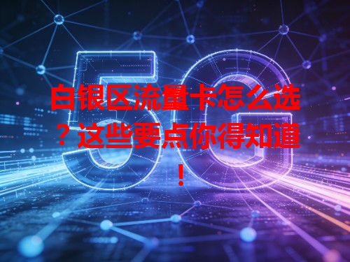白银区流量卡怎么选？这些要点你得知道！
