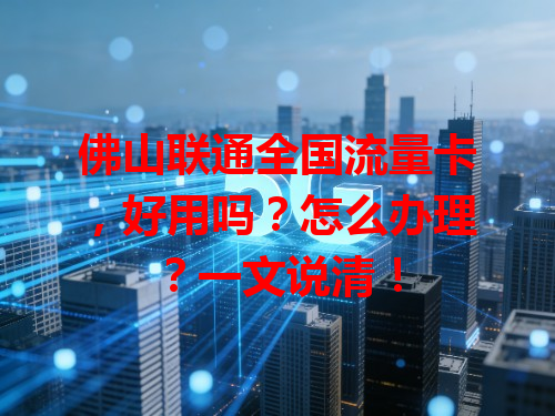 佛山联通全国流量卡，好用吗？怎么办理？一文说清！