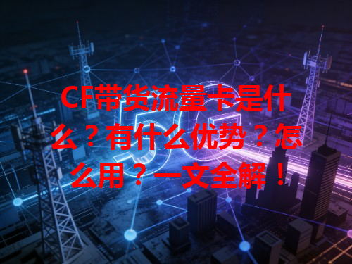 CF带货流量卡是什么？有什么优势？怎么用？一文全解！