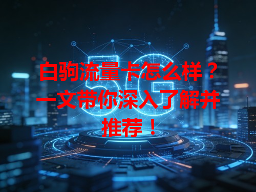 白驹流量卡怎么样？一文带你深入了解并推荐！