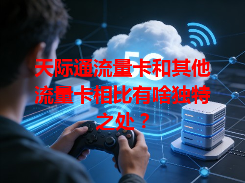 天际通流量卡和其他流量卡相比有啥独特之处？