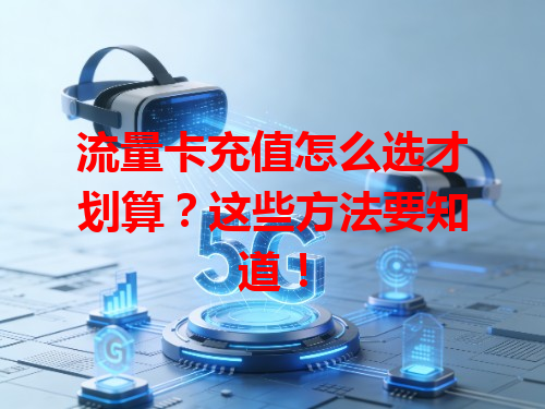 流量卡充值怎么选才划算？这些方法要知道！