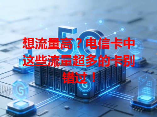 想流量高？电信卡中这些流量超多的卡别错过！