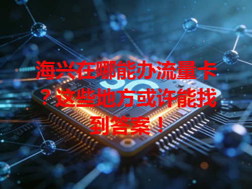 海兴在哪能办流量卡？这些地方或许能找到答案！