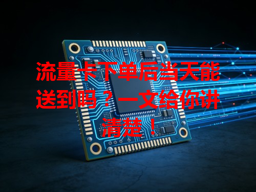 流量卡下单后当天能送到吗？一文给你讲清楚！