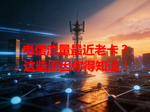 电信流量最近老卡？这些原因你得知道！