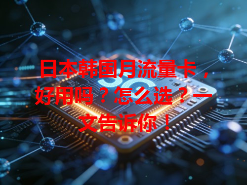 日本韩国月流量卡，好用吗？怎么选？一文告诉你！