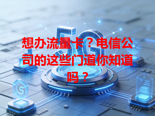 想办流量卡？电信公司的这些门道你知道吗？