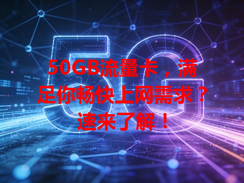 50GB流量卡，满足你畅快上网需求？速来了解！
