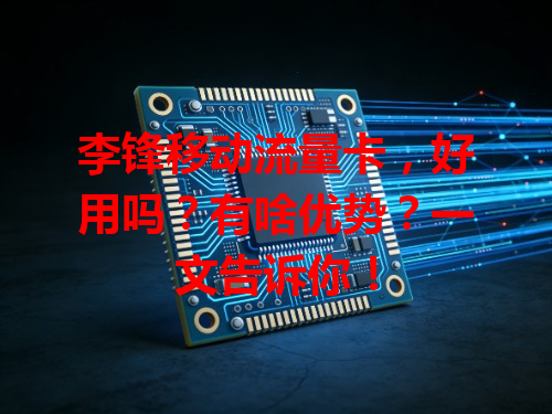 李锋移动流量卡，好用吗？有啥优势？一文告诉你！