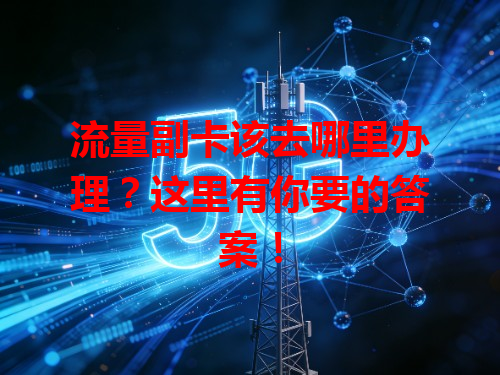 流量副卡该去哪里办理？这里有你要的答案！