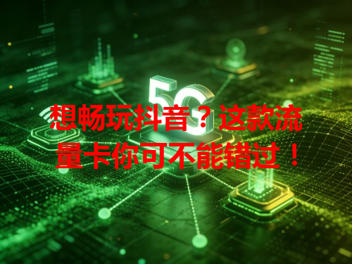想畅玩抖音？这款流量卡你可不能错过！