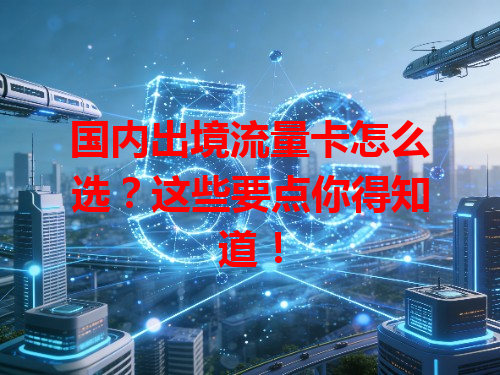 国内出境流量卡怎么选？这些要点你得知道！