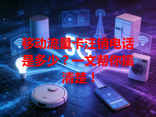 移动流量卡注销电话是多少？一文帮你搞清楚！