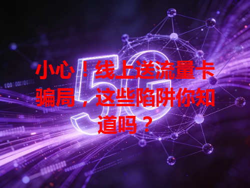 小心！线上送流量卡骗局，这些陷阱你知道吗？