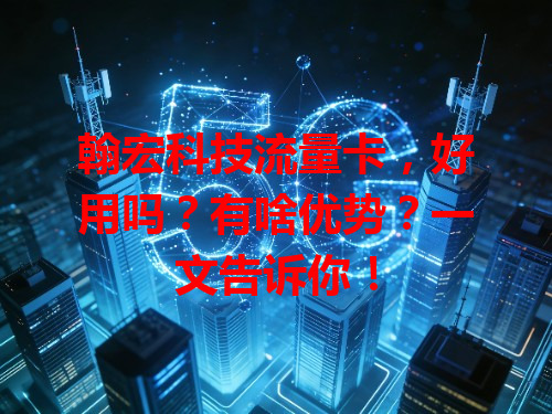 翰宏科技流量卡，好用吗？有啥优势？一文告诉你！