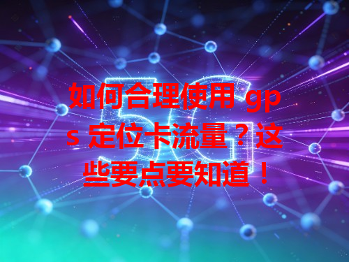 如何合理使用 gps 定位卡流量？这些要点要知道！