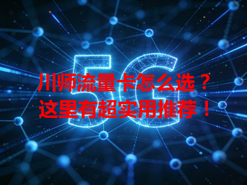 川师流量卡怎么选？这里有超实用推荐！