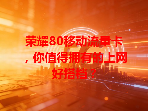 荣耀80移动流量卡，你值得拥有的上网好搭档？