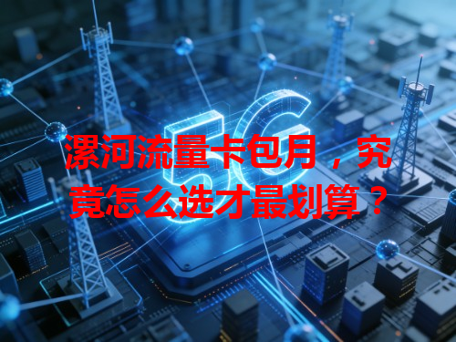 漯河流量卡包月，究竟怎么选才最划算？