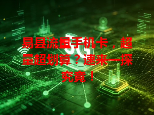 易县流量手机卡，超量超划算？速来一探究竟！