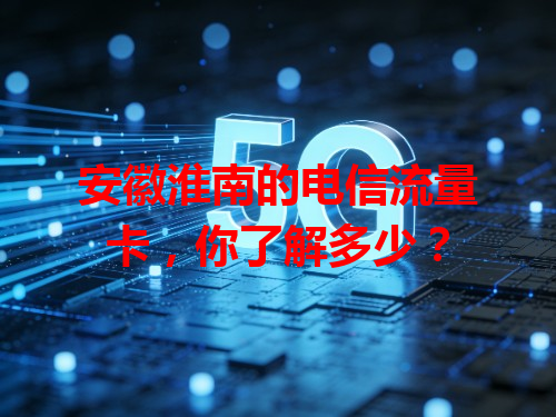安徽淮南的电信流量卡，你了解多少？